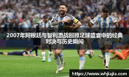 2007年阿根廷与智利激战回顾足球盛宴中的经典对决与历史瞬间